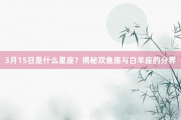 3月15日是什么星座？揭秘双鱼座与白羊座的分界