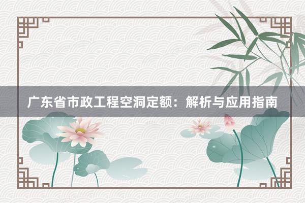 广东省市政工程空洞定额：解析与应用指南