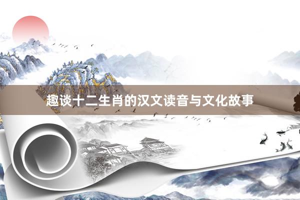 趣谈十二生肖的汉文读音与文化故事