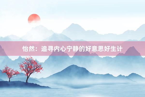怡然：追寻内心宁静的好意思好生计