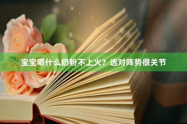 宝宝喝什么奶粉不上火？选对阵势很关节