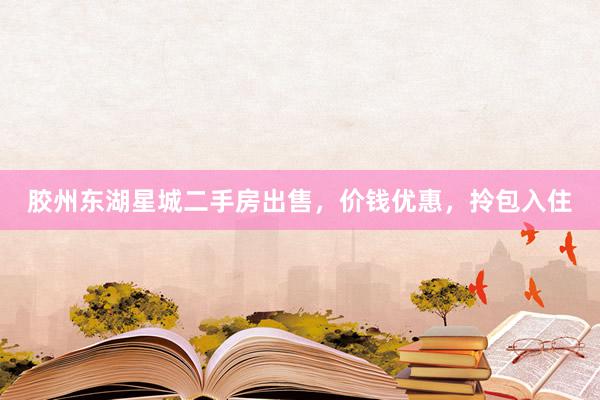 胶州东湖星城二手房出售，价钱优惠，拎包入住