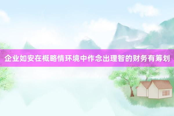 企业如安在概略情环境中作念出理智的财务有筹划