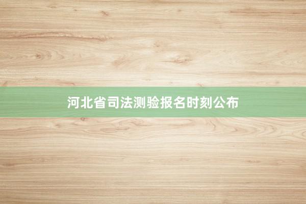 河北省司法测验报名时刻公布