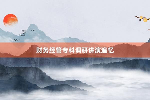 财务经管专科调研讲演追忆