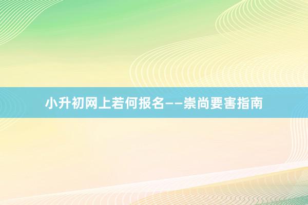 小升初网上若何报名——崇尚要害指南
