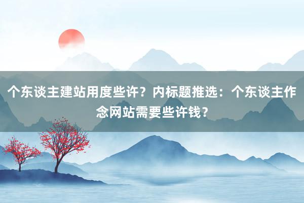 个东谈主建站用度些许？内标题推选：个东谈主作念网站需要些许钱？
