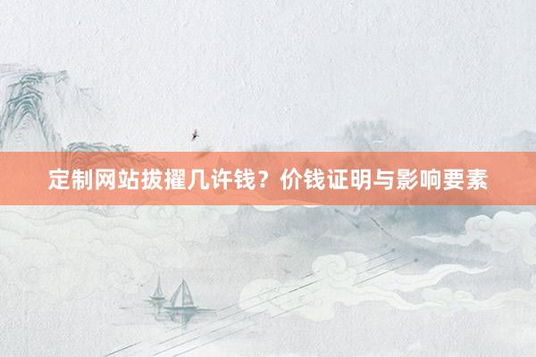 定制网站拔擢几许钱？价钱证明与影响要素