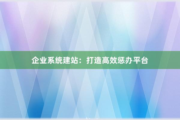 企业系统建站：打造高效惩办平台