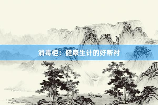 消毒柜：健康生计的好帮衬