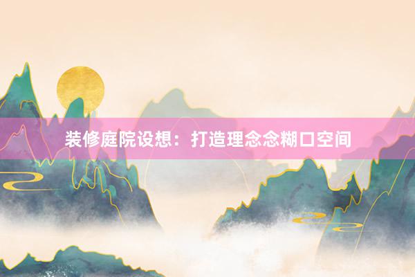 装修庭院设想：打造理念念糊口空间