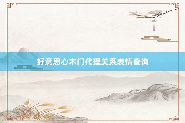好意思心木门代理关系表情查询