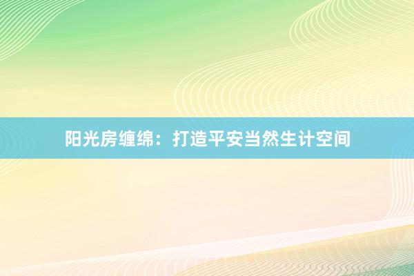 阳光房缠绵：打造平安当然生计空间