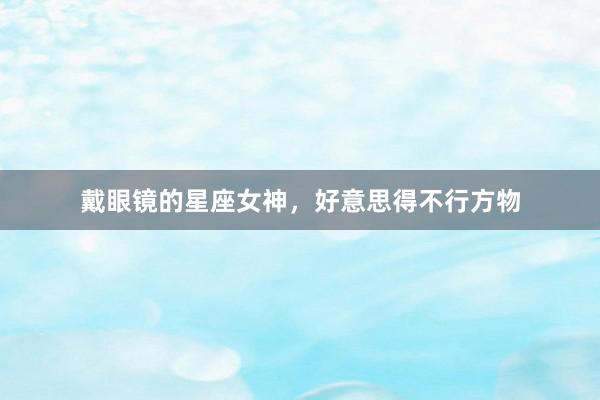 戴眼镜的星座女神，好意思得不行方物