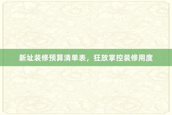新址装修预算清单表，狂放掌控装修用度