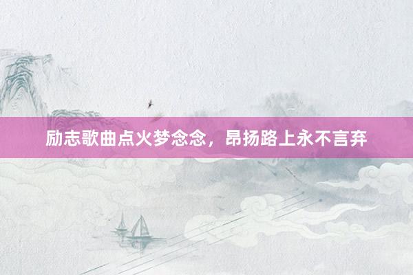 励志歌曲点火梦念念，昂扬路上永不言弃