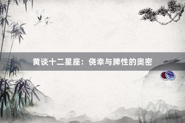 黄谈十二星座：侥幸与脾性的奥密