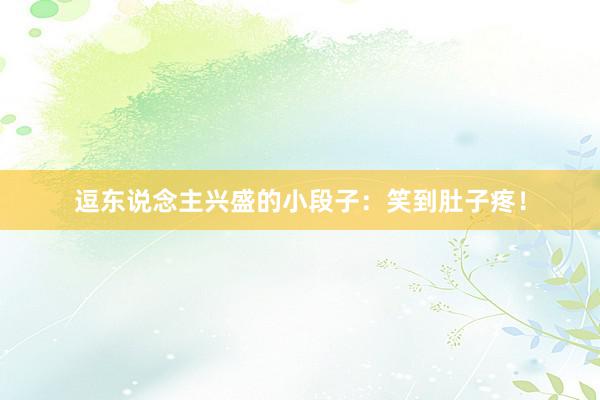 逗东说念主兴盛的小段子：笑到肚子疼！