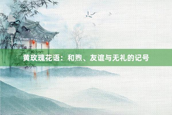 黄玫瑰花语：和煦、友谊与无礼的记号