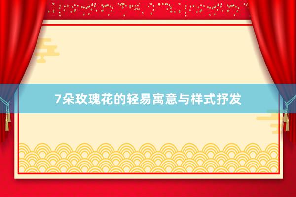7朵玫瑰花的轻易寓意与样式抒发