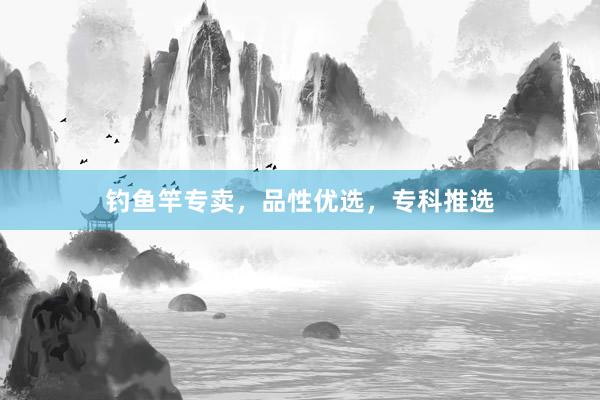 钓鱼竿专卖，品性优选，专科推选