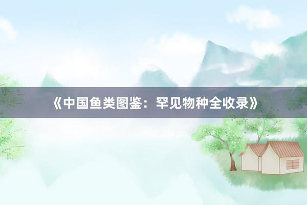 《中国鱼类图鉴：罕见物种全收录》