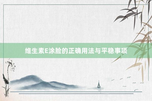 维生素E涂脸的正确用法与平稳事项